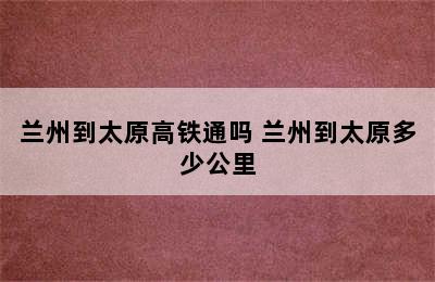 兰州到太原高铁通吗 兰州到太原多少公里